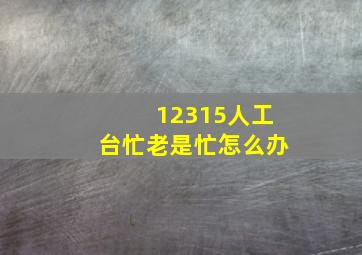 12315人工台忙老是忙怎么办