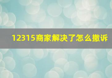 12315商家解决了怎么撤诉