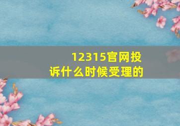 12315官网投诉什么时候受理的