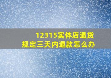 12315实体店退货规定三天内退款怎么办