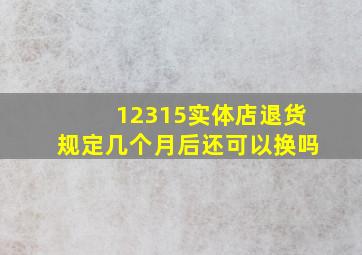 12315实体店退货规定几个月后还可以换吗