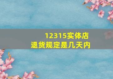 12315实体店退货规定是几天内