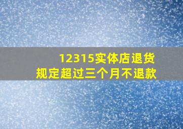 12315实体店退货规定超过三个月不退款