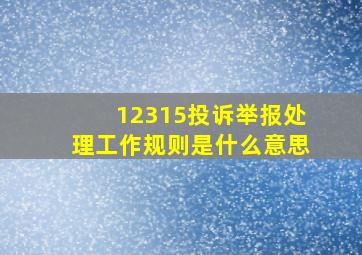 12315投诉举报处理工作规则是什么意思