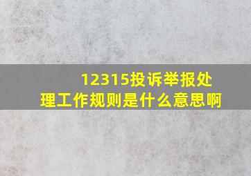 12315投诉举报处理工作规则是什么意思啊