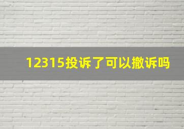 12315投诉了可以撤诉吗