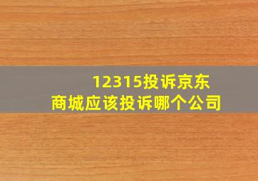 12315投诉京东商城应该投诉哪个公司