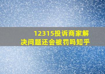 12315投诉商家解决问题还会被罚吗知乎