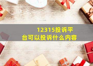 12315投诉平台可以投诉什么内容