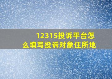 12315投诉平台怎么填写投诉对象住所地