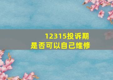 12315投诉期是否可以自己维修