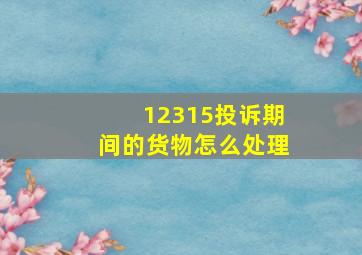 12315投诉期间的货物怎么处理