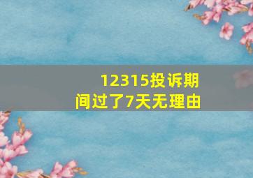 12315投诉期间过了7天无理由