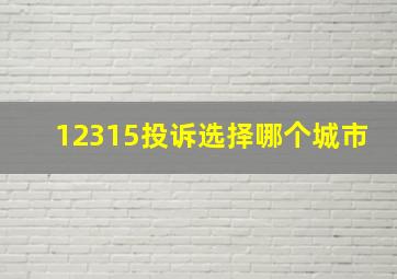 12315投诉选择哪个城市