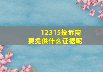 12315投诉需要提供什么证据呢