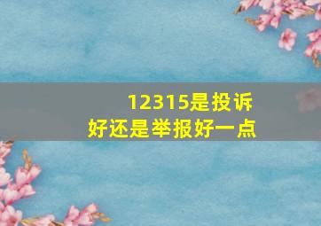 12315是投诉好还是举报好一点