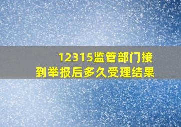 12315监管部门接到举报后多久受理结果