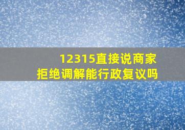 12315直接说商家拒绝调解能行政复议吗