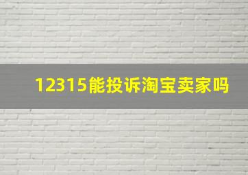 12315能投诉淘宝卖家吗