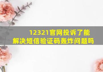 12321官网投诉了能解决短信验证码轰炸问题吗