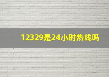 12329是24小时热线吗