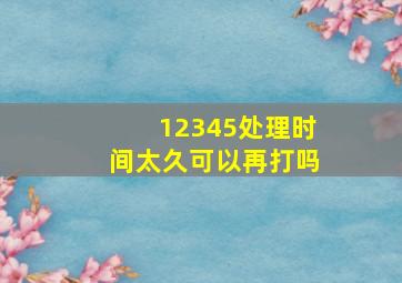 12345处理时间太久可以再打吗