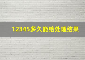 12345多久能给处理结果