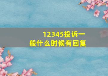 12345投诉一般什么时候有回复