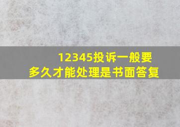 12345投诉一般要多久才能处理是书面答复