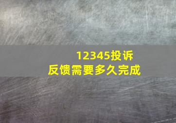 12345投诉反馈需要多久完成