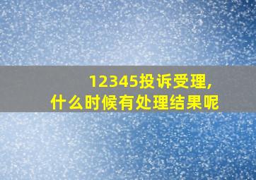 12345投诉受理,什么时候有处理结果呢