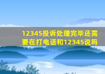 12345投诉处理完毕还需要在打电话和12345说吗