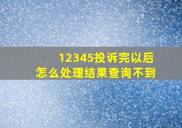 12345投诉完以后怎么处理结果查询不到