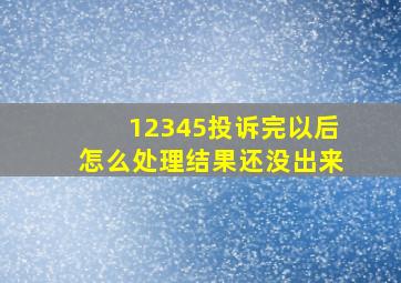 12345投诉完以后怎么处理结果还没出来