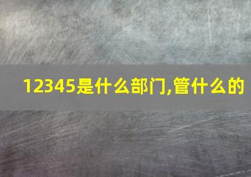 12345是什么部门,管什么的