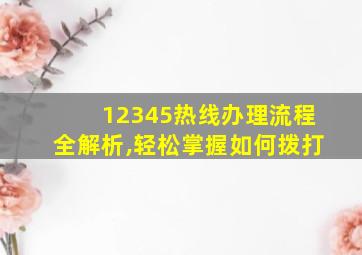 12345热线办理流程全解析,轻松掌握如何拨打