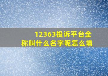 12363投诉平台全称叫什么名字呢怎么填