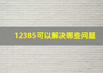 12385可以解决哪些问题