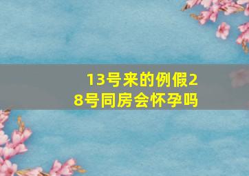 13号来的例假28号同房会怀孕吗