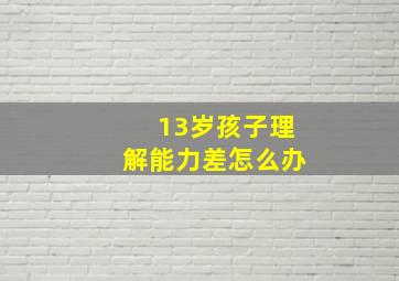 13岁孩子理解能力差怎么办