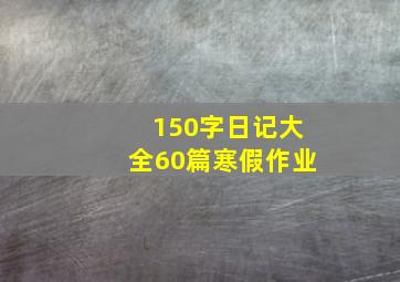 150字日记大全60篇寒假作业