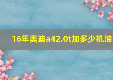 16年奥迪a42.0t加多少机油