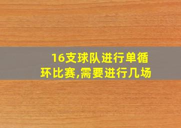 16支球队进行单循环比赛,需要进行几场