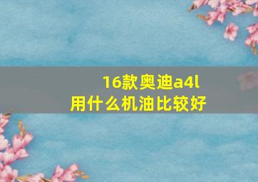 16款奥迪a4l用什么机油比较好