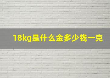 18kg是什么金多少钱一克