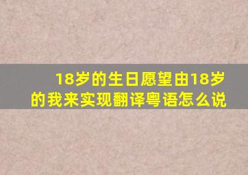 18岁的生日愿望由18岁的我来实现翻译粤语怎么说