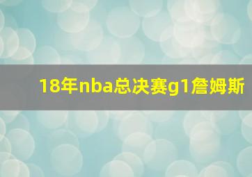 18年nba总决赛g1詹姆斯