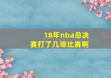 18年nba总决赛打了几场比赛啊