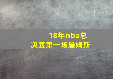 18年nba总决赛第一场詹姆斯