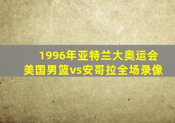 1996年亚特兰大奥运会美国男篮vs安哥拉全场录像